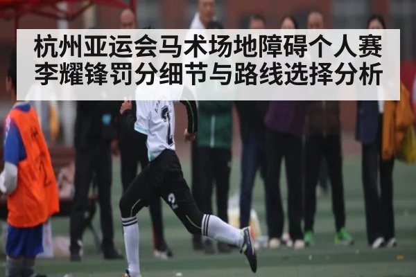 杭州亚运会马术场地障碍个人赛李耀锋罚分细节与路线选择分析