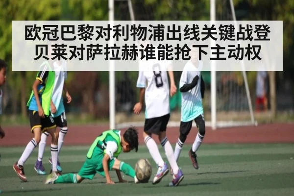欧冠巴黎对利物浦出线关键战登贝莱对萨拉赫谁能抢下主动权