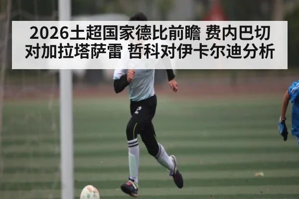 2026土超国家德比前瞻 费内巴切对加拉塔萨雷 哲科对伊卡尔迪分析