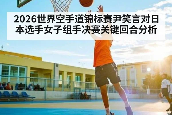 2026世界空手道锦标赛尹笑言对日本选手女子组手决赛关键回合分析