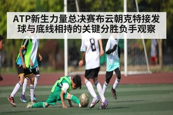 ATP新生力量总决赛布云朝克特接发球与底线相持的关键分胜负手观察