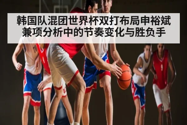 韩国队混团世界杯双打布局申裕斌兼项分析中的节奏变化与胜负手